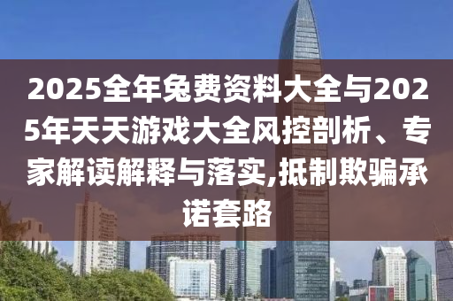 2025全年兔費(fèi)資料大全與2025年天天游戲大全風(fēng)控剖析、專家解讀解釋與落實(shí),抵制欺騙承諾套路