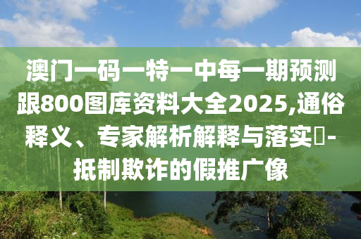 澳門一碼一特一中每一期預測跟800圖庫資料大全2025,通俗釋義、專家解析解釋與落實?-抵制欺詐的假推廣像