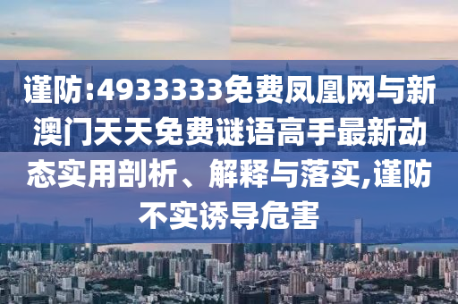謹防:4933333免費鳳凰網(wǎng)與新澳門天天免費謎語高手最新動態(tài)實用剖析、解釋與落實,謹防不實誘導危害