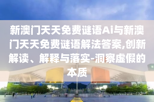 新澳門天天免費謎語Ai與新澳門天天免費謎語解法答案,創(chuàng)新解讀、解釋與落實-洞察虛假的本質
