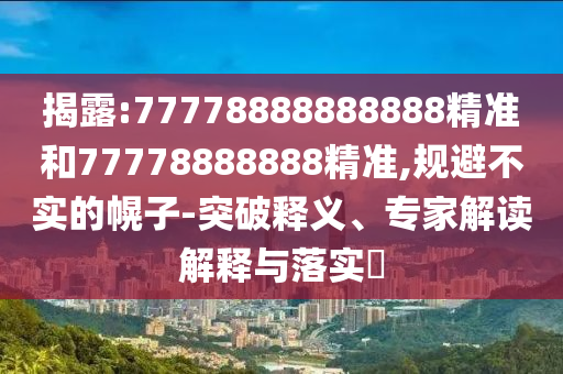 揭露:77778888888888精準(zhǔn)和77778888888精準(zhǔn),規(guī)避不實(shí)的幌子-突破釋義、專(zhuān)家解讀解釋與落實(shí)?