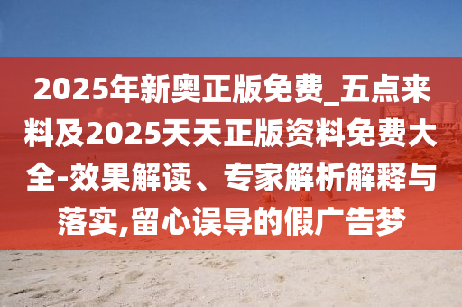 2025年新奧正版免費(fèi)_五點來料及2025天天正版資料免費(fèi)大全-效果解讀、專家解析解釋與落實,留心誤導(dǎo)的假廣告夢