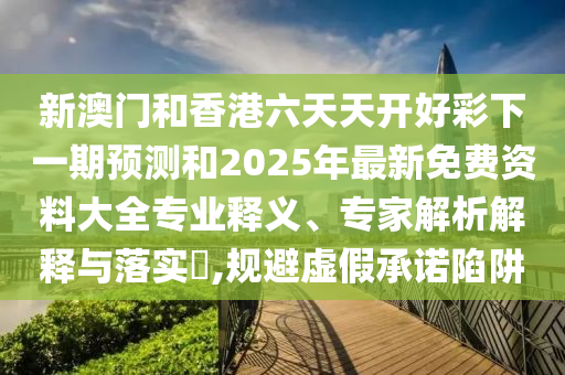 新澳門和香港六天天開好彩下一期預(yù)測和2025年最新免費資料大全專業(yè)釋義、專家解析解釋與落實?,規(guī)避虛假承諾陷阱