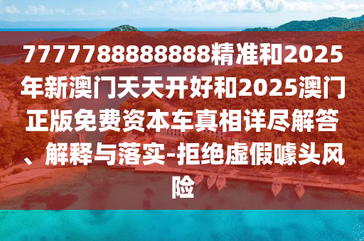 7777788888888精準和2025年新澳門天天開好和2025澳門正版免費資本車真相詳盡解答、解釋與落實-拒絕虛假噱頭風(fēng)險