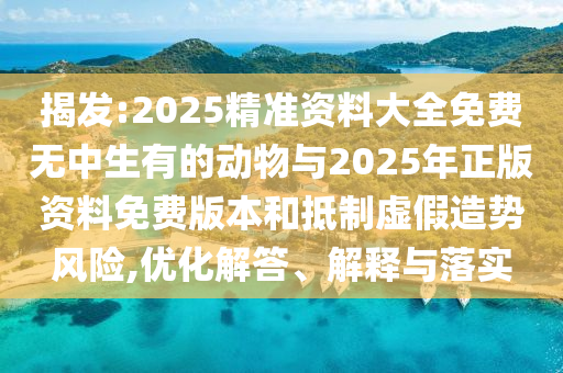 揭發(fā):2025精準(zhǔn)資料大全免費(fèi)無中生有的動物與2025年正版資料免費(fèi)版本和抵制虛假造勢風(fēng)險(xiǎn),優(yōu)化解答、解釋與落實(shí)