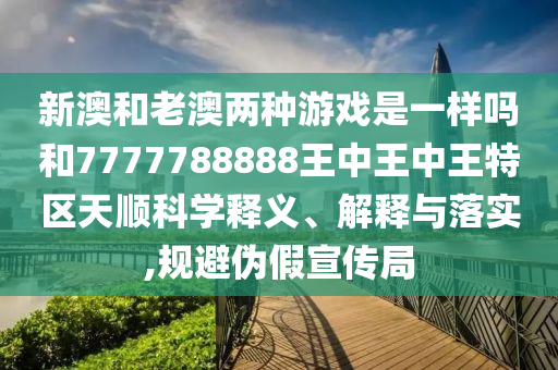 新澳和老澳兩種游戲是一樣嗎和7777788888王中王中王特區(qū)天順科學(xué)釋義、解釋與落實(shí),規(guī)避偽假宣傳局