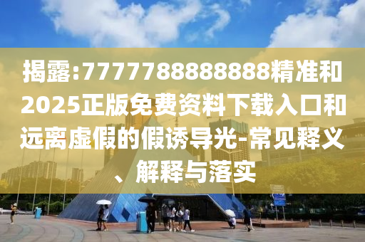 揭露:7777788888888精準(zhǔn)和2025正版免費(fèi)資料下載入口和遠(yuǎn)離虛假的假誘導(dǎo)光-常見(jiàn)釋義、解釋與落實(shí)