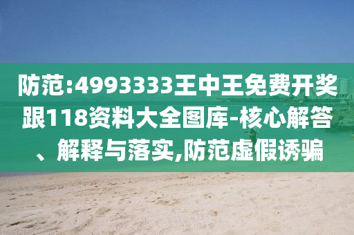 防范:4993333王中王免費(fèi)開獎跟118資料大全圖庫-核心解答、解釋與落實,防范虛假誘騙