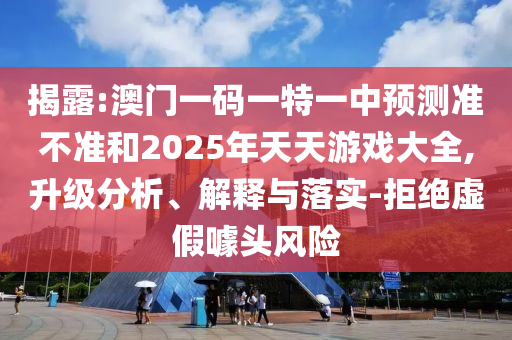 揭露:澳門一碼一特一中預(yù)測準不準和2025年天天游戲大全,升級分析、解釋與落實-拒絕虛假噱頭風險