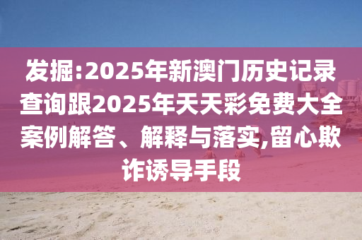 發(fā)掘:2025年新澳門歷史記錄查詢跟2025年天天彩免費(fèi)大全案例解答、解釋與落實(shí),留心欺詐誘導(dǎo)手段