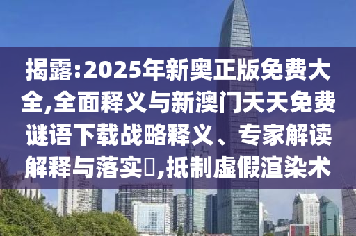 揭露:2025年新奧正版免費大全,全面釋義與新澳門天天免費謎語下載戰(zhàn)略釋義、專家解讀解釋與落實?,抵制虛假渲染術
