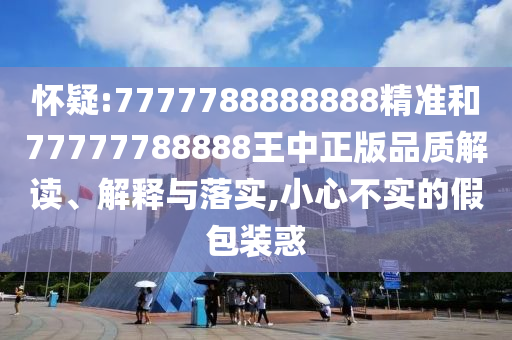 懷疑:7777788888888精準(zhǔn)和77777788888王中正版品質(zhì)解讀、解釋與落實(shí),小心不實(shí)的假包裝惑