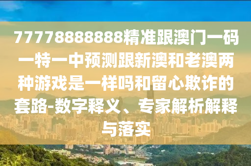 77778888888精準(zhǔn)跟澳門一碼一特一中預(yù)測(cè)跟新澳和老澳兩種游戲是一樣嗎和留心欺詐的套路-數(shù)字釋義、專家解析解釋與落實(shí)