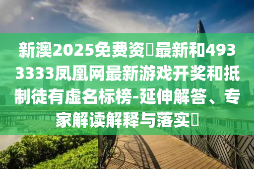 新澳2025免費資枓最新和4933333鳳凰網(wǎng)最新游戲開獎和抵制徒有虛名標榜-延伸解答、專家解讀解釋與落實?