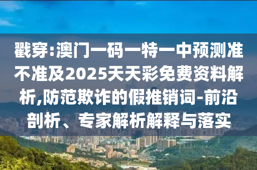 戳穿:澳門一碼一特一中預(yù)測準(zhǔn)不準(zhǔn)及2025天天彩免費資料解析,防范欺詐的假推銷詞-前沿剖析、專家解析解釋與落實