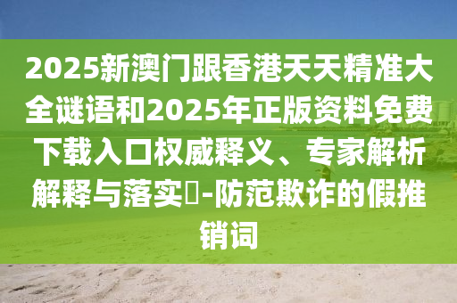 2025新澳門跟香港天天精準(zhǔn)大全謎語和2025年正版資料免費(fèi)下載入口權(quán)威釋義、專家解析解釋與落實(shí)?-防范欺詐的假推銷詞