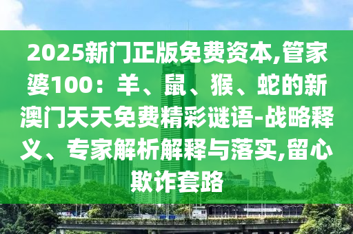 2025新門正版免費(fèi)資本,管家婆100：羊、鼠、猴、蛇的新澳門天天免費(fèi)精彩謎語(yǔ)-戰(zhàn)略釋義、專家解析解釋與落實(shí),留心欺詐套路