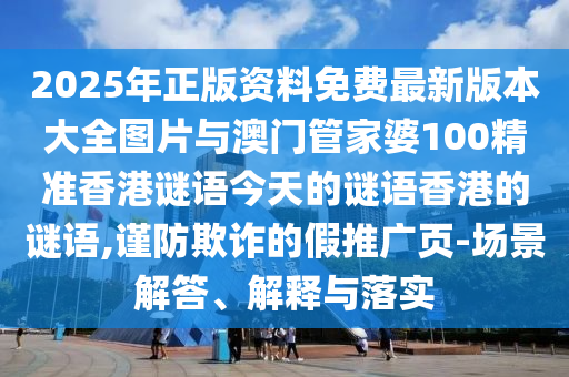 2025年正版資料免費(fèi)最新版本大全圖片與澳門管家婆100精準(zhǔn)香港謎語今天的謎語香港的謎語,謹(jǐn)防欺詐的假推廣頁(yè)-場(chǎng)景解答、解釋與落實(shí)