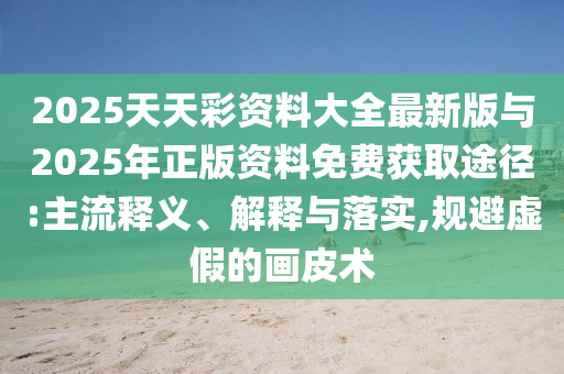 2025天天彩資料大全最新版與2025年正版資料免費獲取途徑:主流釋義、解釋與落實,規(guī)避虛假的畫皮術(shù)
