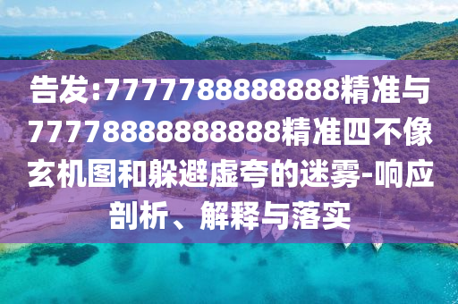 告發(fā):7777788888888精準(zhǔn)與77778888888888精準(zhǔn)四不像玄機(jī)圖和躲避虛夸的迷霧-響應(yīng)剖析、解釋與落實(shí)
