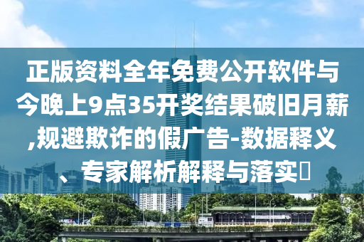 正版資料全年免費公開軟件與今晚上9點35開獎結果破舊月薪,規(guī)避欺詐的假廣告-數據釋義、專家解析解釋與落實?