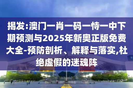 揭發(fā):澳門一肖一碼一恃一中下期預(yù)測與2025年新奧正版免費(fèi)大全-預(yù)防剖析、解釋與落實(shí),杜絕虛假的迷魂陣