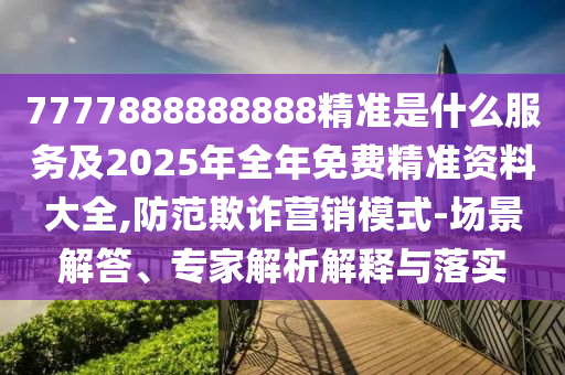 7777888888888精準(zhǔn)是什么服務(wù)及2025年全年免費(fèi)精準(zhǔn)資料大全,防范欺詐營銷模式-場景解答、專家解析解釋與落實(shí)