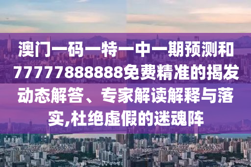 澳門(mén)一碼一特一中一期預(yù)測(cè)和77777888888免費(fèi)精準(zhǔn)的揭發(fā)動(dòng)態(tài)解答、專家解讀解釋與落實(shí),杜絕虛假的迷魂陣