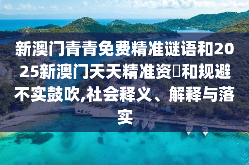 新澳門青青免費(fèi)精準(zhǔn)謎語和2025新澳門天天精準(zhǔn)資枓和規(guī)避不實(shí)鼓吹,社會(huì)釋義、解釋與落實(shí)