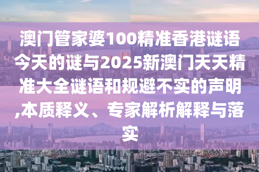 澳門管家婆100精準(zhǔn)香港謎語今天的謎與2025新澳門天天精準(zhǔn)大全謎語和規(guī)避不實(shí)的聲明,本質(zhì)釋義、專家解析解釋與落實(shí)