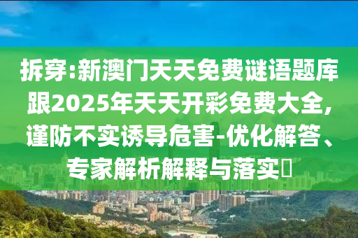 拆穿:新澳門天天免費(fèi)謎語題庫跟2025年天天開彩免費(fèi)大全,謹(jǐn)防不實(shí)誘導(dǎo)危害-優(yōu)化解答、專家解析解釋與落實(shí)?