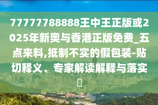 77777788888王中王正版或2025年新奧與香港正版免費_五點來料,抵制不實的假包裝-貼切釋義、專家解讀解釋與落實?