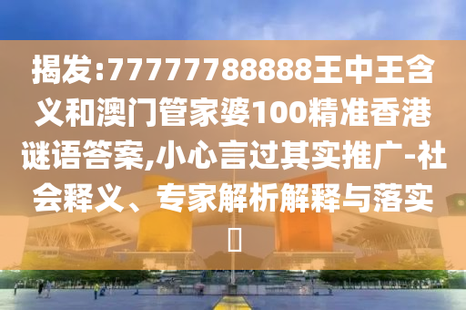 揭發(fā):77777788888王中王含義和澳門管家婆100精準香港謎語答案,小心言過其實推廣-社會釋義、專家解析解釋與落實?