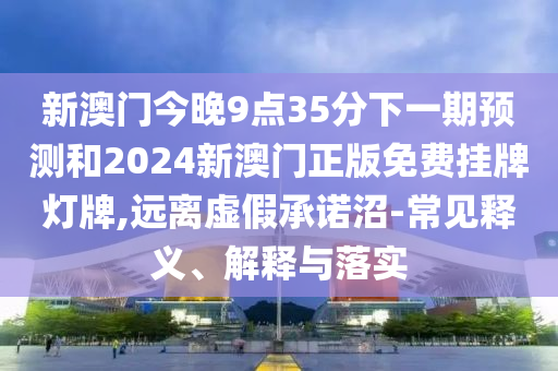 新澳門今晚9點(diǎn)35分下一期預(yù)測(cè)和2024新澳門正版免費(fèi)掛牌燈牌,遠(yuǎn)離虛假承諾沼-常見釋義、解釋與落實(shí)