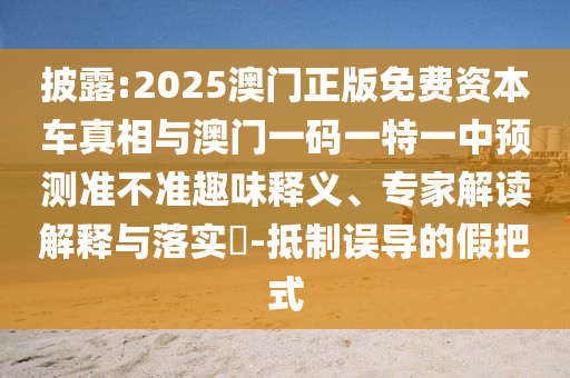 披露:2025澳門正版免費資本車真相與澳門一碼一特一中預測準不準趣味釋義、專家解讀解釋與落實?-抵制誤導的假把式