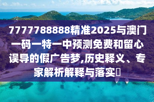 7777788888精準(zhǔn)2025與澳門一碼一特一中預(yù)測(cè)免費(fèi)和留心誤導(dǎo)的假?gòu)V告夢(mèng),歷史釋義、專家解析解釋與落實(shí)?
