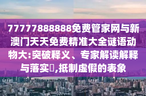 77777888888免費管家網(wǎng)與新澳門天天免費精準大全謎語動物大:突破釋義、專家解讀解釋與落實?,抵制虛假的表象
