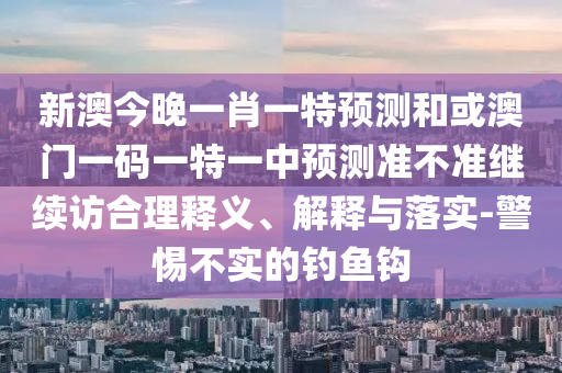 新澳今晚一肖一特預測和或澳門一碼一特一中預測準不準繼續(xù)訪合理釋義、解釋與落實-警惕不實的釣魚鉤