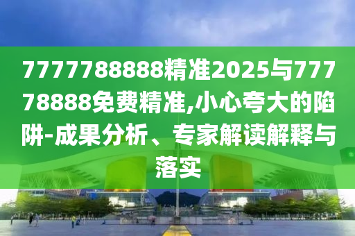 7777788888精準(zhǔn)2025與77778888免費(fèi)精準(zhǔn),小心夸大的陷阱-成果分析、專(zhuān)家解讀解釋與落實(shí)