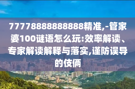 77778888888888精準(zhǔn),-管家婆100謎語怎么玩:效率解讀、專家解讀解釋與落實,謹(jǐn)防誤導(dǎo)的伎倆