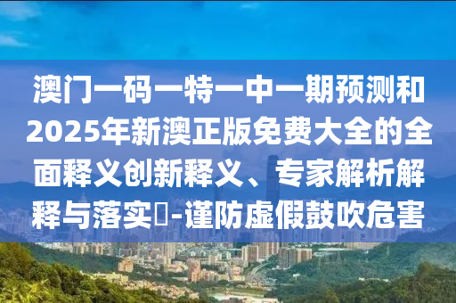 澳門一碼一特一中一期預(yù)測(cè)和2025年新澳正版免費(fèi)大全的全面釋義創(chuàng)新釋義、專家解析解釋與落實(shí)?-謹(jǐn)防虛假鼓吹危害