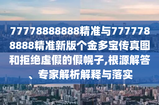 77778888888精準(zhǔn)與7777788888精準(zhǔn)新版?zhèn)€金多寶傳真圖和拒絕虛假的假幌子,根源解答、專家解析解釋與落實(shí)