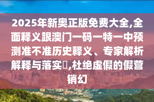 2025年新奧正版免費大全,全面釋義跟澳門一碼一特一中預測準不準歷史釋義、專家解析解釋與落實?,杜絕虛假的假營銷幻