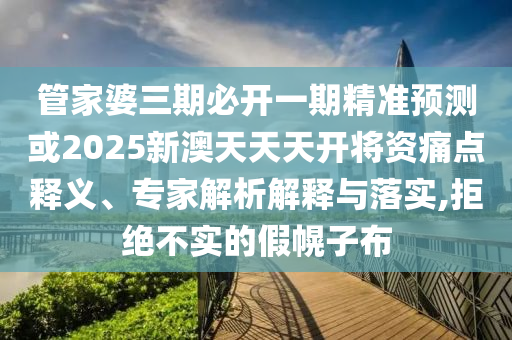 管家婆三期必開一期精準(zhǔn)預(yù)測或2025新澳天天天開將資痛點(diǎn)釋義、專家解析解釋與落實(shí),拒絕不實(shí)的假幌子布
