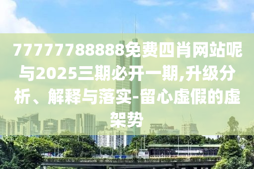 77777788888免費四肖網站呢與2025三期必開一期,升級分析、解釋與落實-留心虛假的虛架勢