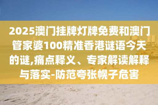 2025澳門掛牌燈牌免費(fèi)和澳門管家婆100精準(zhǔn)香港謎語今天的謎,痛點(diǎn)釋義、專家解讀解釋與落實(shí)-防范夸張幌子危害