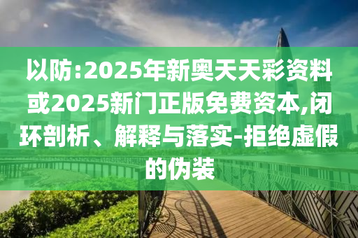 以防:2025年新奧天天彩資料或2025新門正版免費(fèi)資本,閉環(huán)剖析、解釋與落實(shí)-拒絕虛假的偽裝