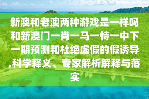 新澳和老澳兩種游戲是一樣嗎和新澳門(mén)一肖一馬一恃一中下一期預(yù)測(cè)和杜絕虛假的假誘導(dǎo),科學(xué)釋義、專家解析解釋與落實(shí)