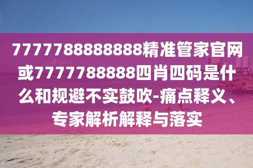 7777788888888精準(zhǔn)管家官網(wǎng)或7777788888四肖四碼是什么和規(guī)避不實(shí)鼓吹-痛點(diǎn)釋義、專家解析解釋與落實(shí)