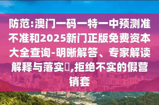 防范:澳門一碼一特一中預測準不準和2025新門正版免費資本大全查詢-明晰解答、專家解讀解釋與落實?,拒絕不實的假營銷套